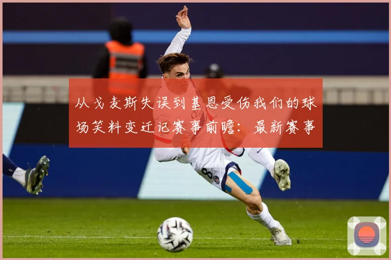 从戈麦斯失误到基恩受伤我们的球场笑料变迁记赛事前瞻：最新赛事动态与深度分析