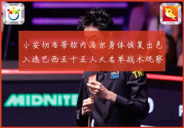 小安切洛蒂称内马尔身体恢复出色入选巴西五十五人大名单战术观察：最新赛事动态与深度分析