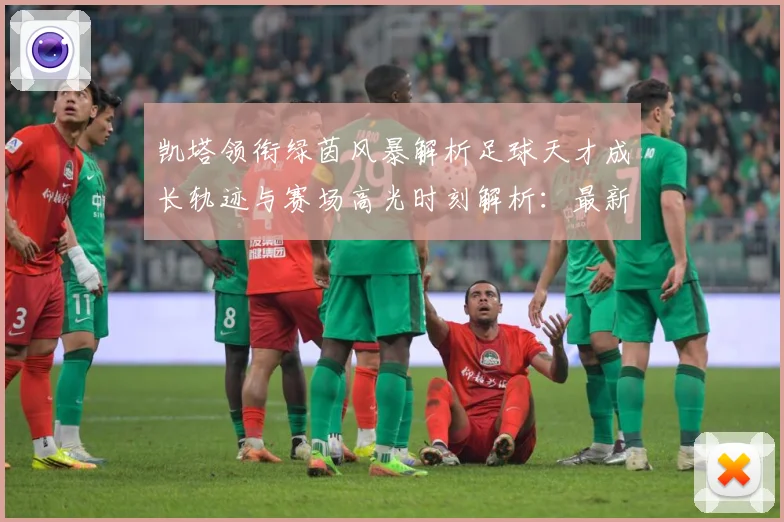 凯塔领衔绿茵风暴解析足球天才成长轨迹与赛场高光时刻解析：最新赛事动态与深度分析