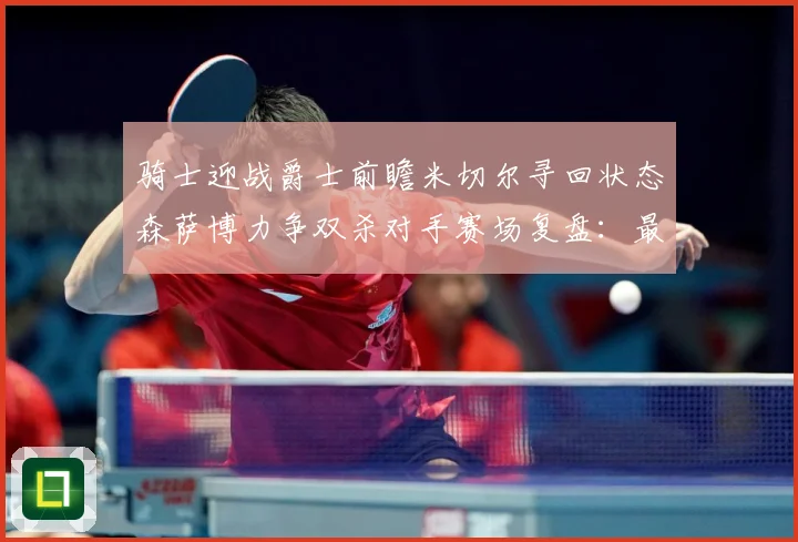 骑士迎战爵士前瞻米切尔寻回状态森萨博力争双杀对手赛场复盘：最新赛事动态与深度分析