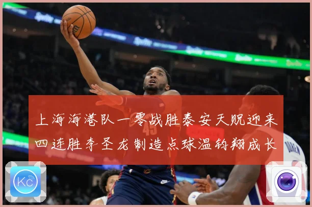 上海海港队一零战胜泰安天贶迎来四连胜李圣龙制造点球温钧翔成长观察：最新赛事动态与深度分析