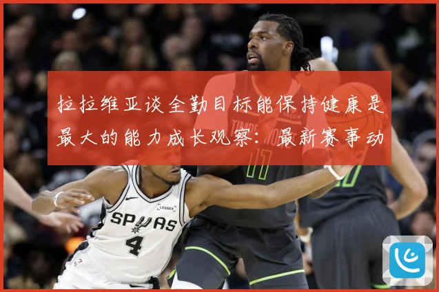 拉拉维亚谈全勤目标能保持健康是最大的能力成长观察：最新赛事动态与深度分析