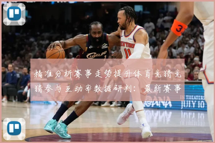 精准分析赛事走势提升体育竞猜竞猜参与互动率数据研判：最新赛事动态与深度分析