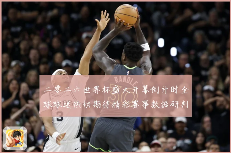 二零二六世界杯盛大开幕倒计时全球球迷热切期待精彩赛事数据研判：最新赛事动态与深度分析