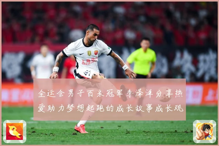 全运会男子百米冠军李泽洋分享热爱助力梦想起跑的成长故事成长观察：最新赛事动态与深度分析