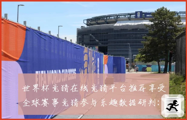 世界杯竞猜在线竞猜平台推荐享受全球赛事竞猜参与乐趣数据研判：最新赛事动态与深度分析