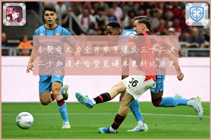 东契奇火力全开单节爆发三十二次二十加追平哈登直逼库里科比历史成长观察：最新赛事动态与深度分析