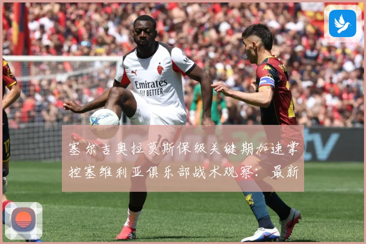 塞尔吉奥拉莫斯保级关键期加速掌控塞维利亚俱乐部战术观察：最新赛事动态与深度分析