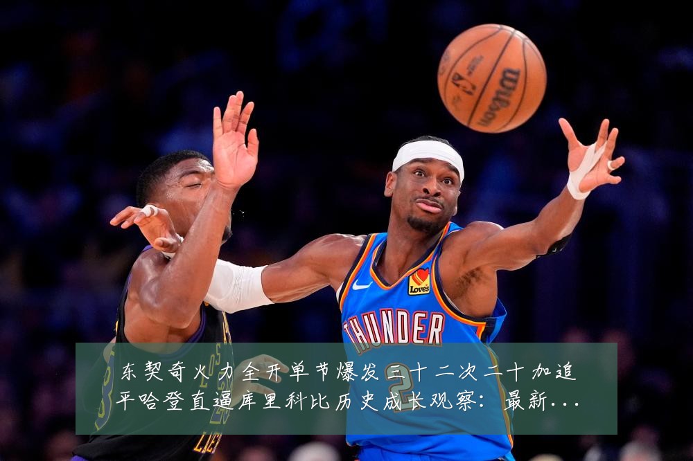 东契奇火力全开单节爆发三十二次二十加追平哈登直逼库里科比历史成长观察：最新赛事动态与深度分析