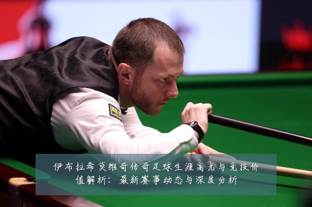 伊布拉希莫维奇传奇足球生涯高光与竞技价值解析：最新赛事动态与深度分析