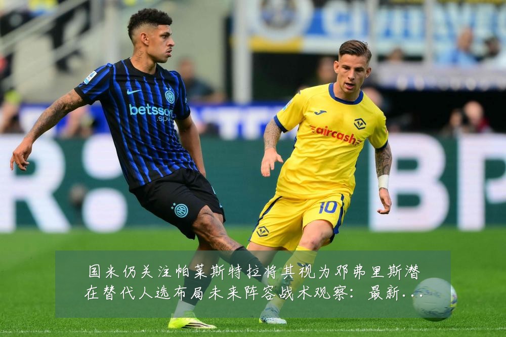 国米仍关注帕莱斯特拉将其视为邓弗里斯潜在替代人选布局未来阵容战术观察：最新赛事动态与深度分析