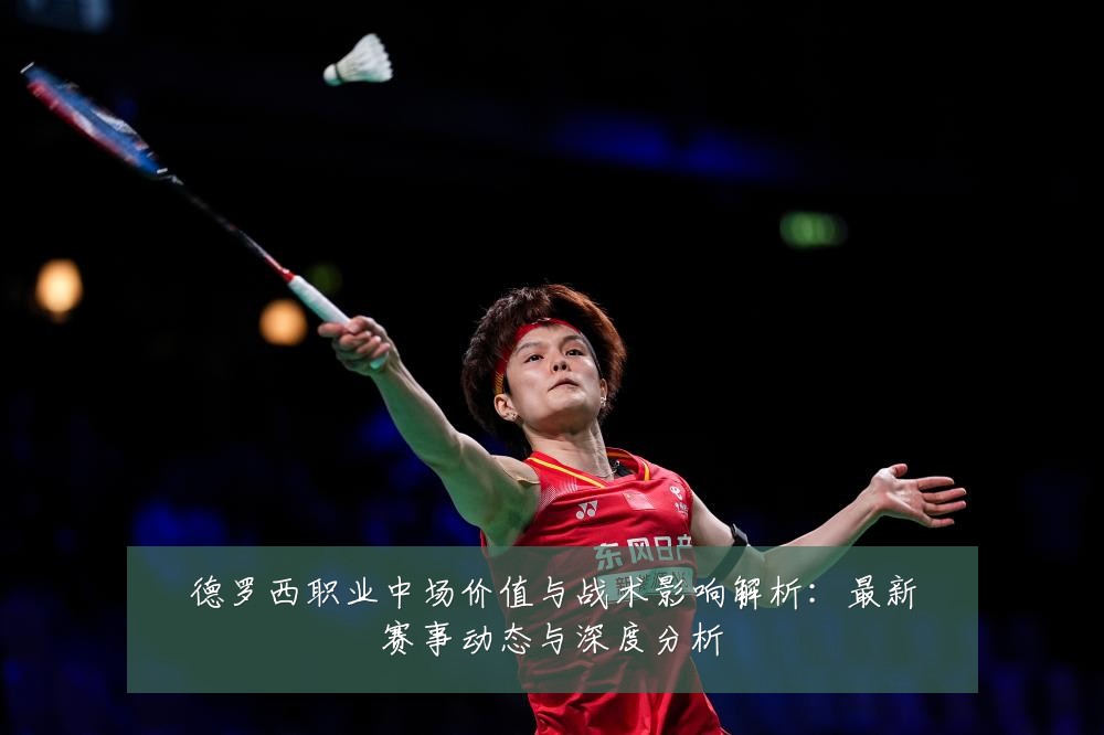 德罗西职业中场价值与战术影响解析：最新赛事动态与深度分析