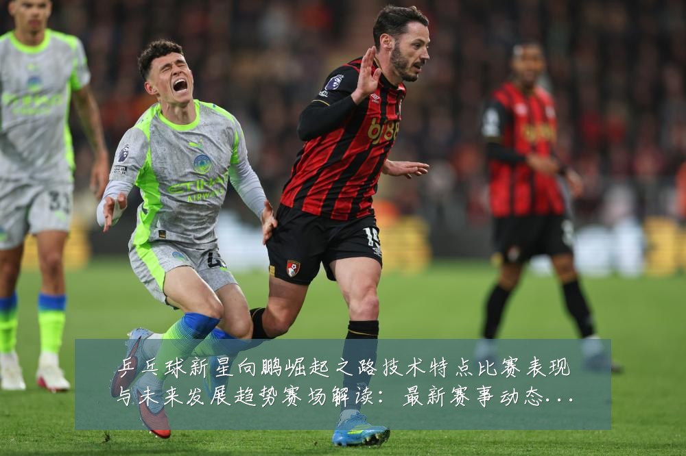 乒乓球新星向鹏崛起之路技术特点比赛表现与未来发展趋势赛场解读:最新赛事动态与深度分析
