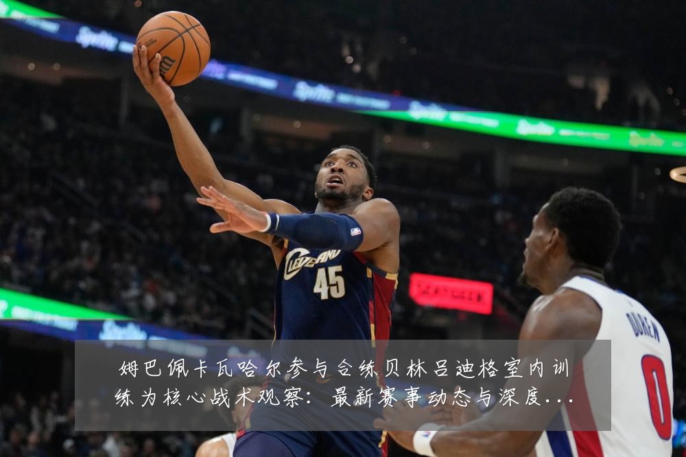 姆巴佩卡瓦哈尔参与合练贝林吕迪格室内训练为核心战术观察：最新赛事动态与深度分析
