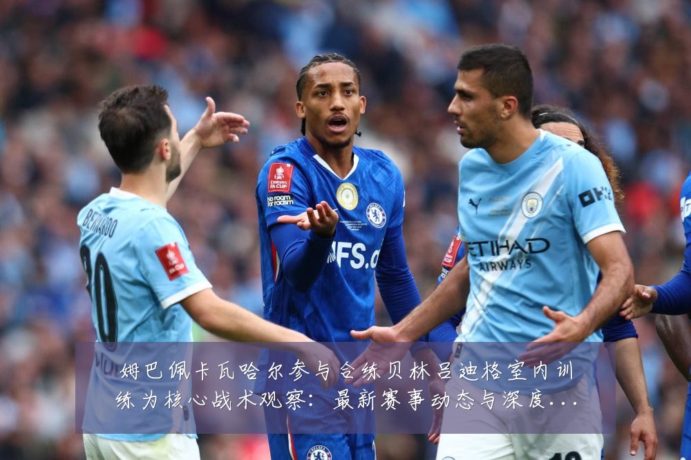 姆巴佩卡瓦哈尔参与合练贝林吕迪格室内训练为核心战术观察：最新赛事动态与深度分析