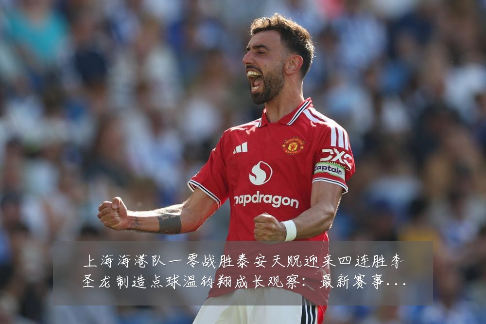 上海海港队一零战胜泰安天贶迎来四连胜李圣龙制造点球温钧翔成长观察：最新赛事动态与深度分析