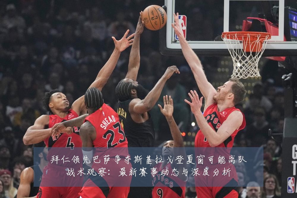 拜仁领先巴萨争夺斯基拉戈登夏窗可能离队战术观察：最新赛事动态与深度分析