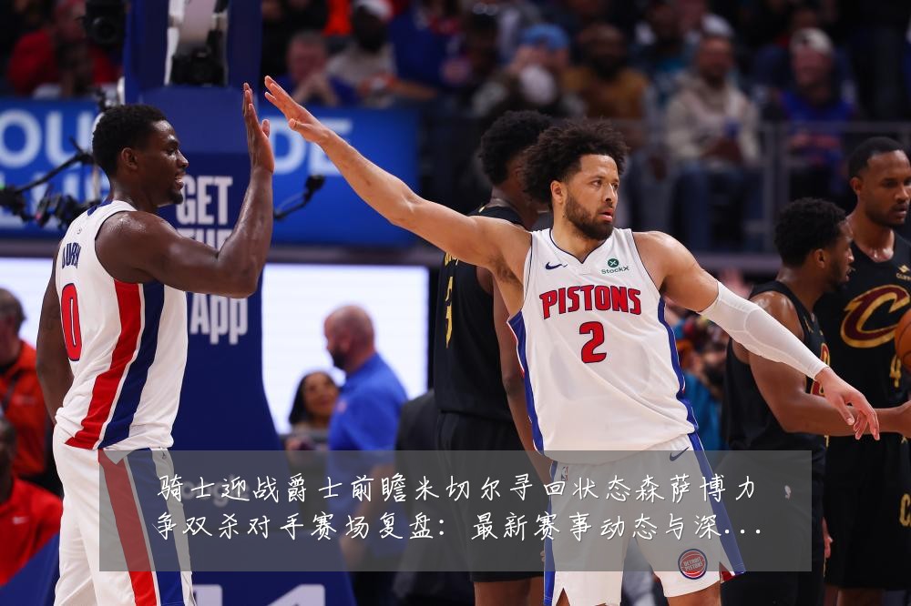 骑士迎战爵士前瞻米切尔寻回状态森萨博力争双杀对手赛场复盘：最新赛事动态与深度分析
