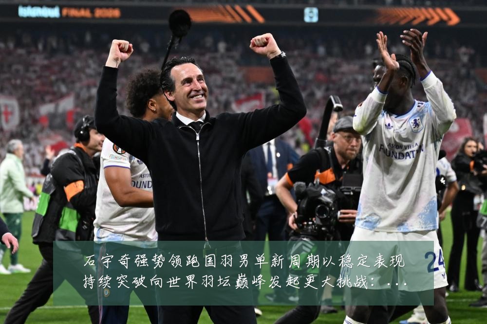 石宇奇强势领跑国羽男单新周期以稳定表现持续突破向世界羽坛巅峰发起更大挑战:最新赛事动态与深度分析